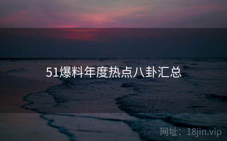 51爆料年度热点八卦汇总  第2张