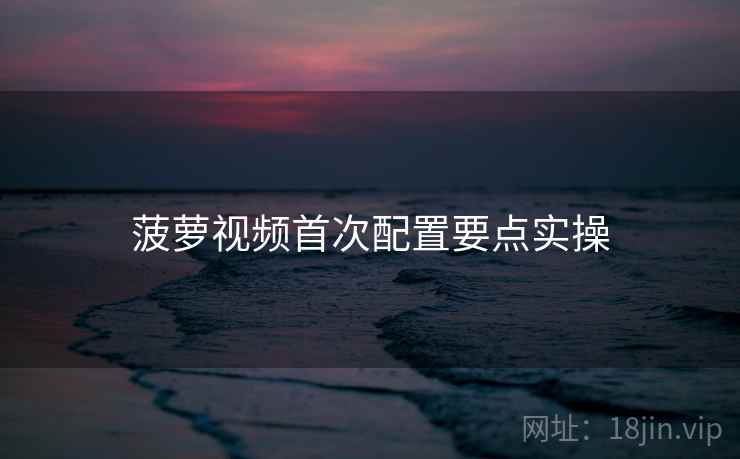 菠萝视频首次配置要点实操  第1张
