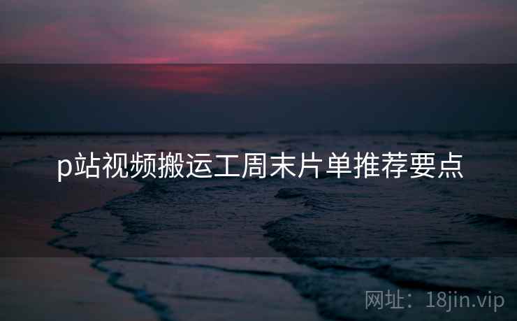 p站视频搬运工周末片单推荐要点  第2张
