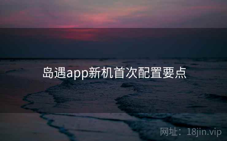 岛遇app新机首次配置要点  第2张