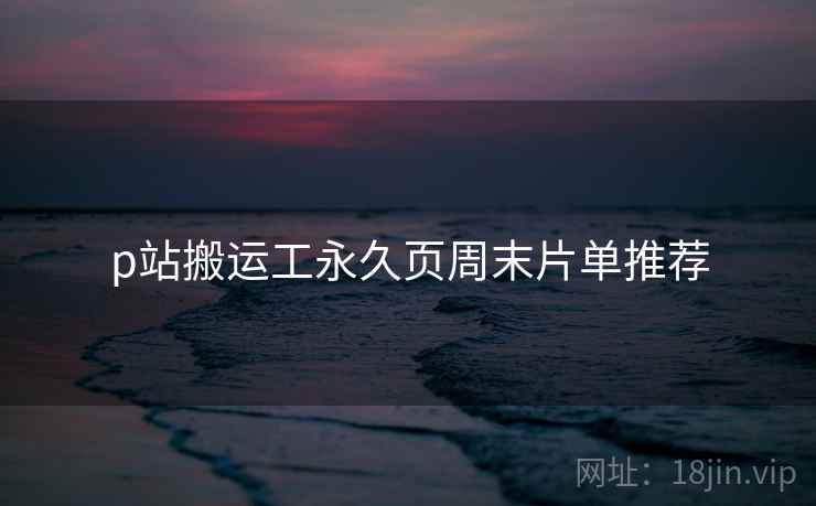 p站搬运工永久页周末片单推荐  第1张