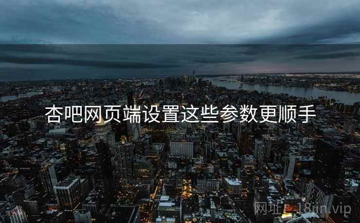 杏吧网页端设置这些参数更顺手  第1张