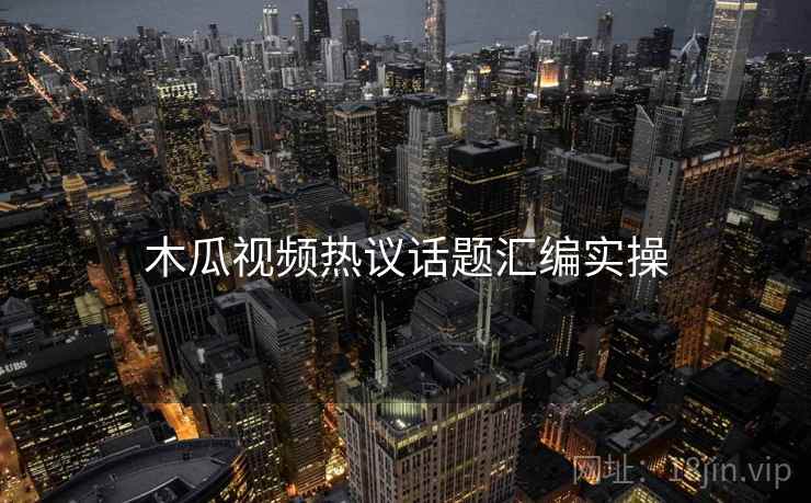 木瓜视频热议话题汇编实操  第2张