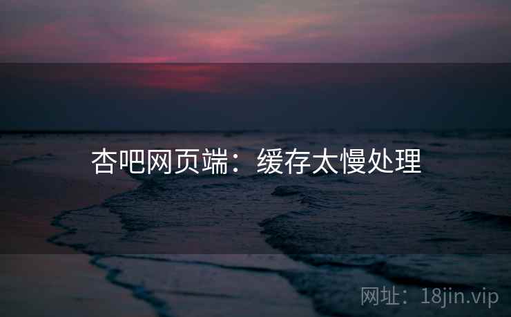 杏吧网页端：缓存太慢处理  第1张