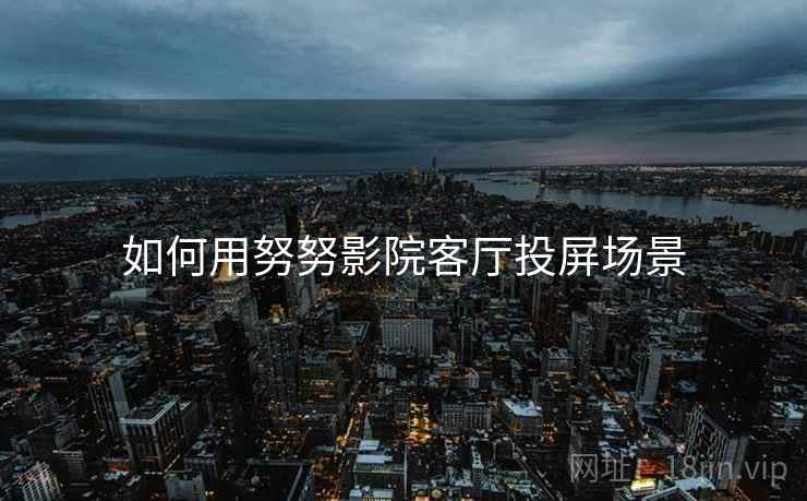 如何用努努影院客厅投屏场景  第1张