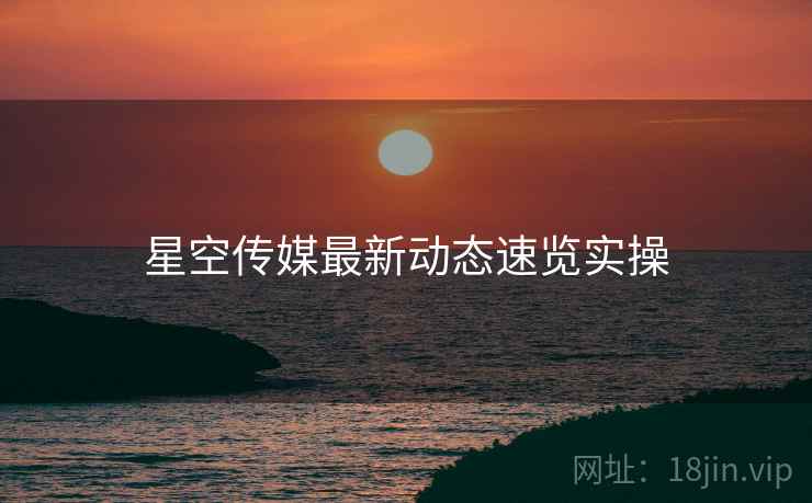 星空传媒最新动态速览实操  第2张