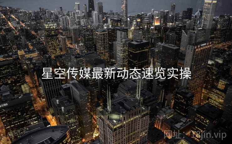 星空传媒最新动态速览实操  第1张