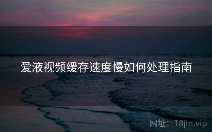 爱液视频缓存速度慢如何处理指南  第1张