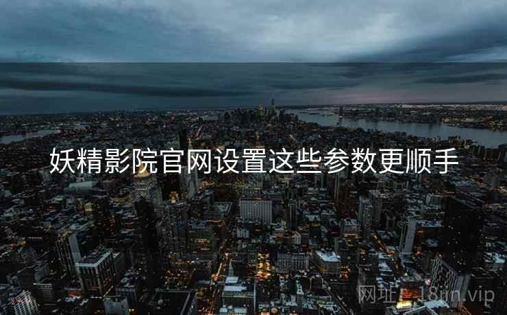 妖精影院官网设置这些参数更顺手  第2张