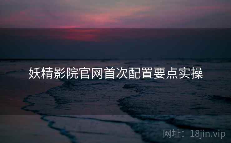 妖精影院官网首次配置要点实操  第1张