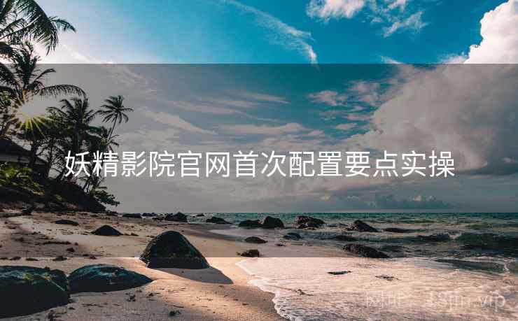 妖精影院官网首次配置要点实操  第2张