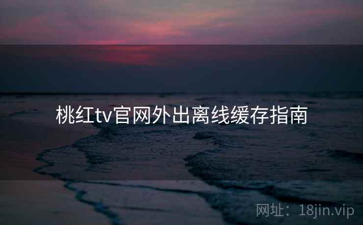 桃红tv官网外出离线缓存指南  第1张