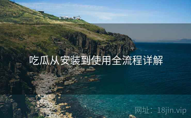 吃瓜从安装到使用全流程详解  第1张