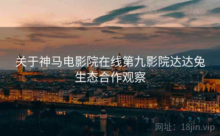 关于神马电影院在线第九影院达达兔生态合作观察  第2张