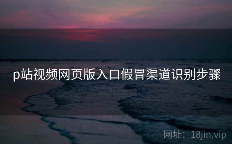 p站视频网页版入口假冒渠道识别步骤  第2张