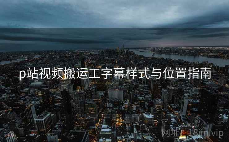 p站视频搬运工字幕样式与位置指南  第2张