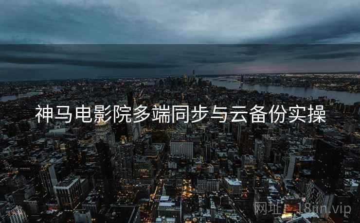 神马电影院多端同步与云备份实操  第2张