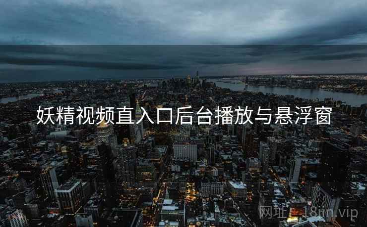 妖精视频直入口后台播放与悬浮窗  第1张