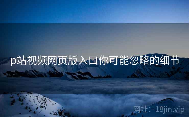 p站视频网页版入口你可能忽略的细节  第2张