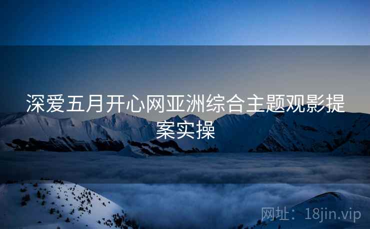 深爱五月开心网亚洲综合主题观影提案实操  第2张
