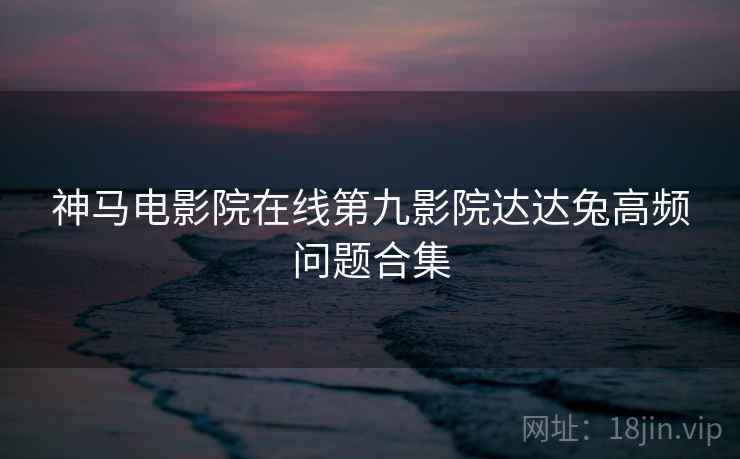 神马电影院在线第九影院达达兔高频问题合集  第2张