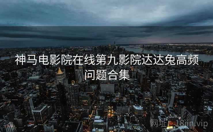 神马电影院在线第九影院达达兔高频问题合集  第1张
