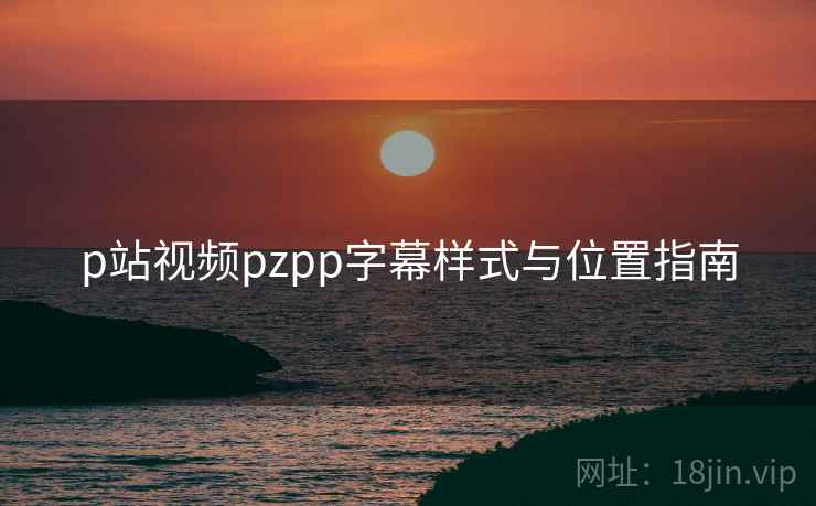p站视频pzpp字幕样式与位置指南  第2张