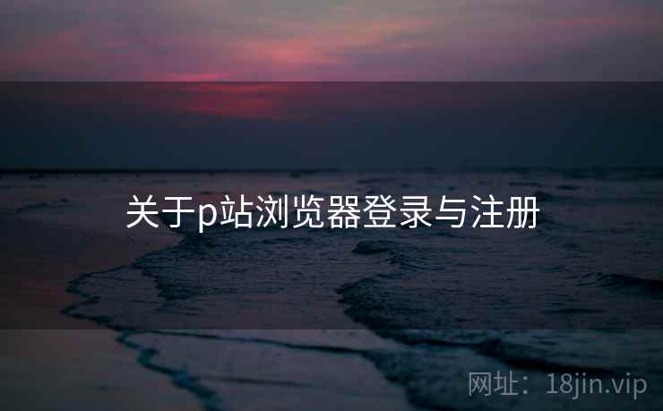 关于p站浏览器登录与注册  第2张