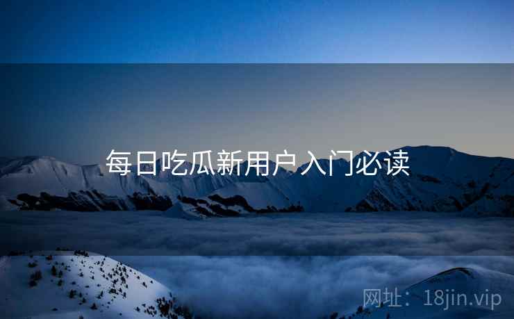每日吃瓜新用户入门必读  第1张