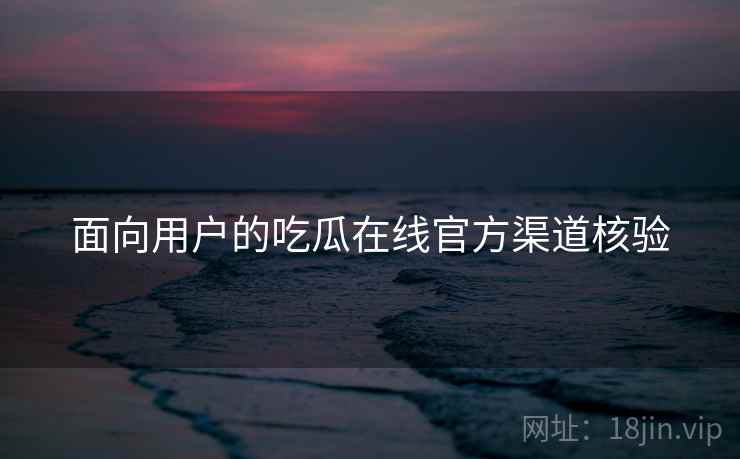 面向用户的吃瓜在线官方渠道核验  第1张