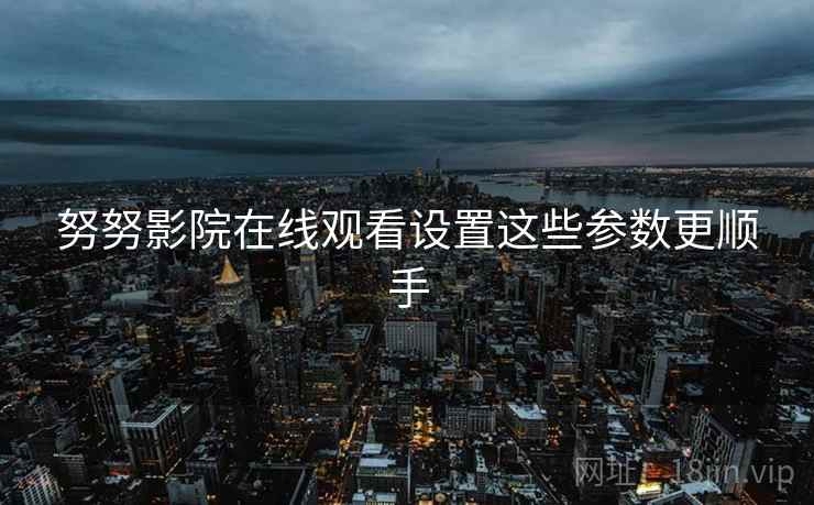 努努影院在线观看设置这些参数更顺手  第2张