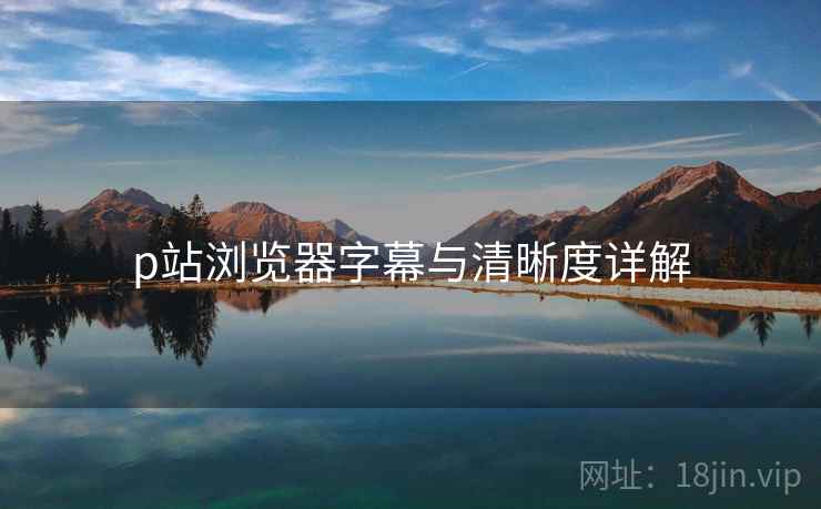 p站浏览器字幕与清晰度详解  第2张