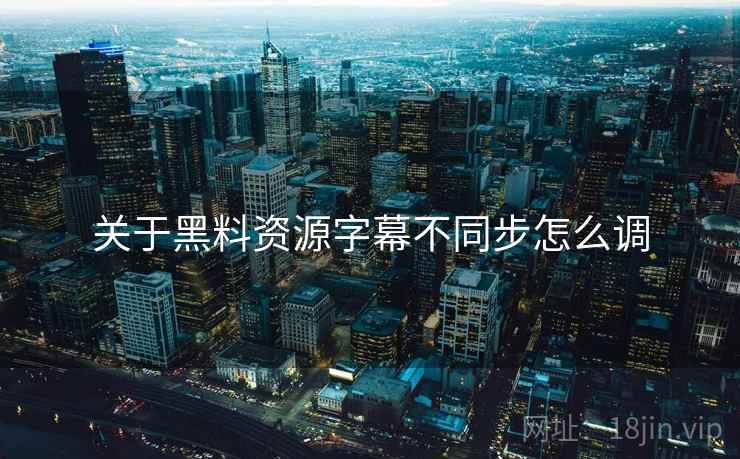 关于黑料资源字幕不同步怎么调  第1张
