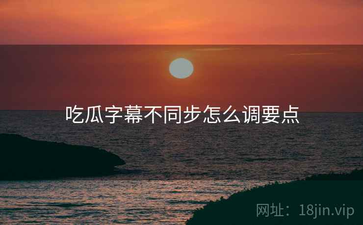 吃瓜字幕不同步怎么调要点  第1张