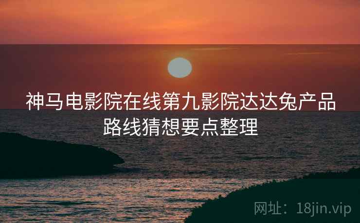 神马电影院在线第九影院达达兔产品路线猜想要点整理  第2张