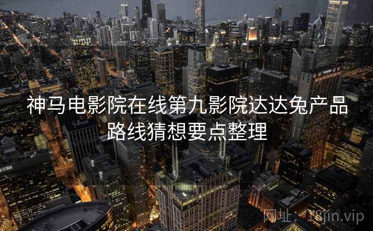 神马电影院在线第九影院达达兔产品路线猜想要点整理  第1张