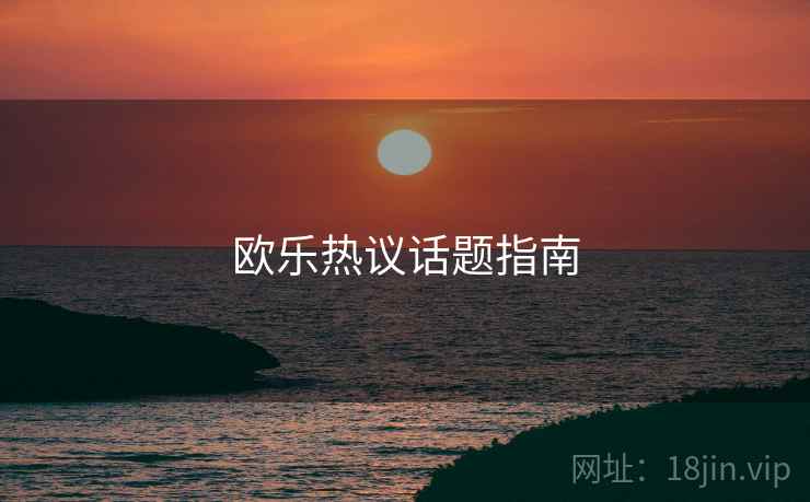 欧乐热议话题指南  第2张