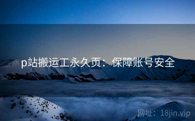 p站搬运工永久页：保障账号安全  第1张