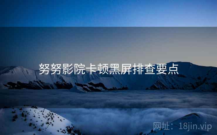 努努影院卡顿黑屏排查要点  第2张