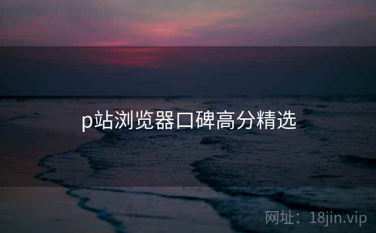 p站浏览器口碑高分精选  第1张